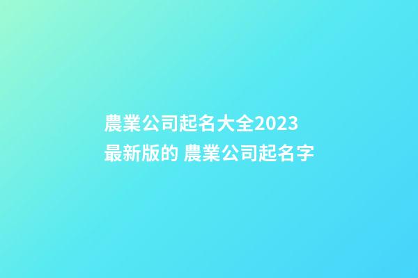 農業公司起名大全2023最新版的 農業公司起名字